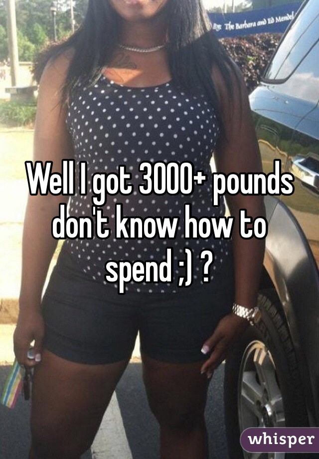 Well I got 3000+ pounds don't know how to spend ;) ? 