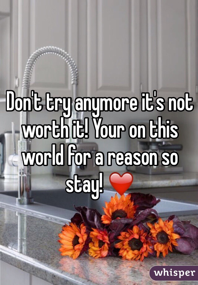 Don't try anymore it's not worth it! Your on this world for a reason so stay! ❤️