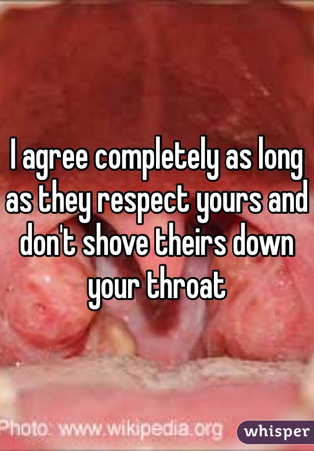 I agree completely as long as they respect yours and don't shove theirs down your throat