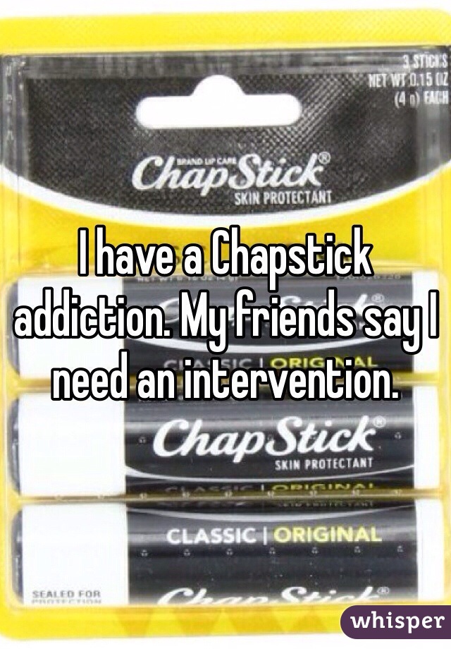 I have a Chapstick addiction. My friends say I need an intervention. 