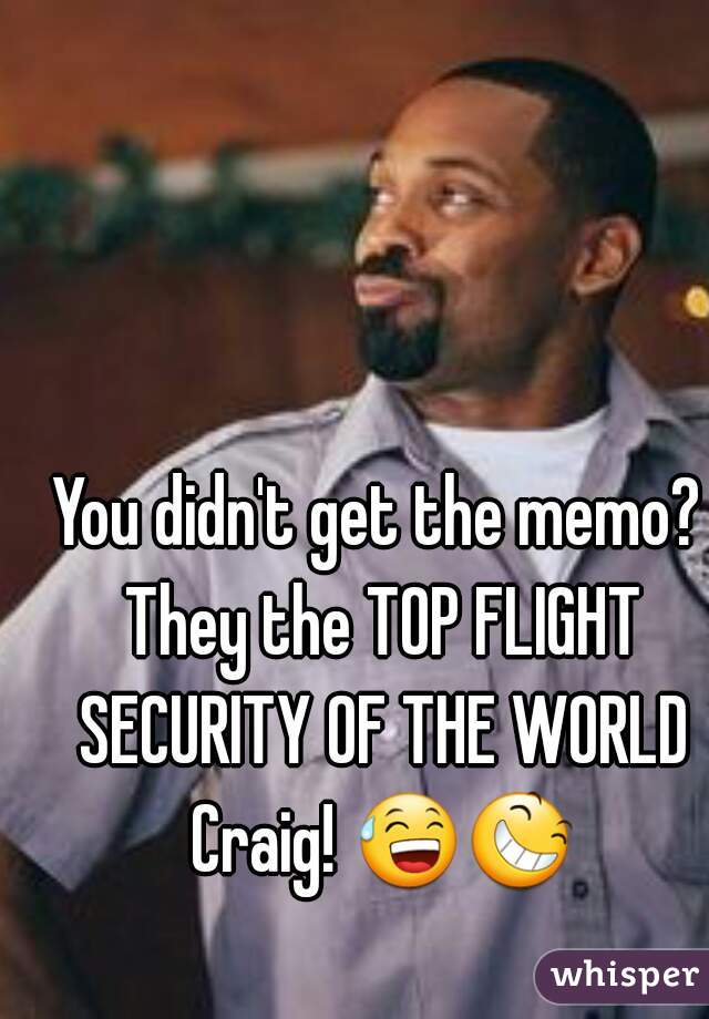 You didn't get the memo? They the TOP FLIGHT SECURITY OF THE WORLD Craig! 😅😆  