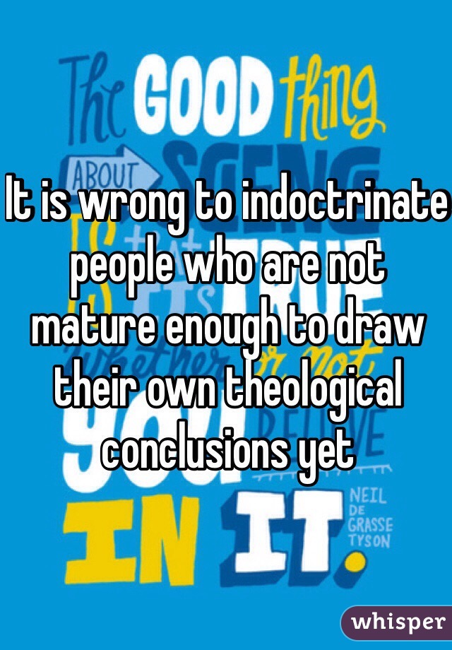 It is wrong to indoctrinate people who are not mature enough to draw their own theological conclusions yet