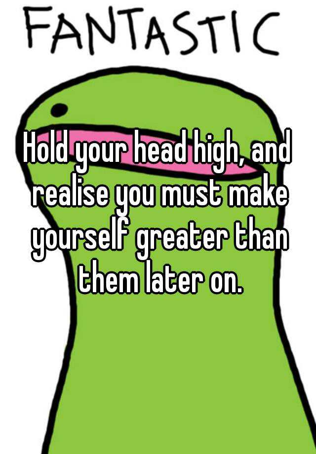 hold-your-head-high-and-realise-you-must-make-yourself-greater-than