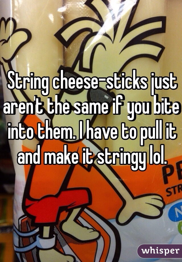 String cheese-sticks just aren't the same if you bite into them. I have to pull it and make it stringy lol. 