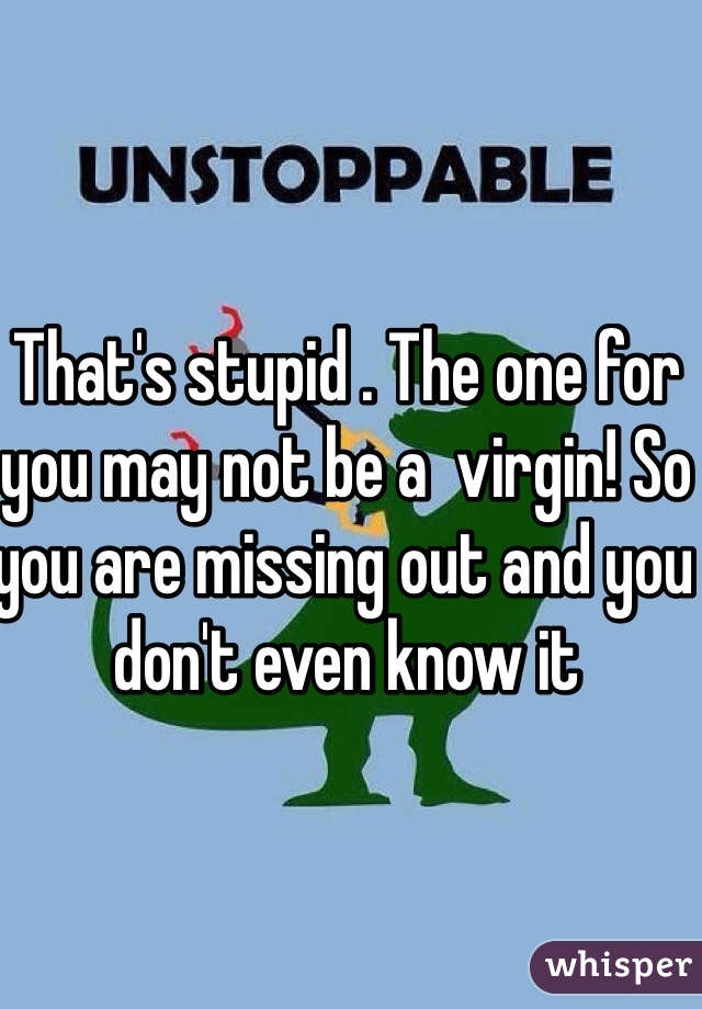 That's stupid . The one for you may not be a  virgin! So you are missing out and you don't even know it 