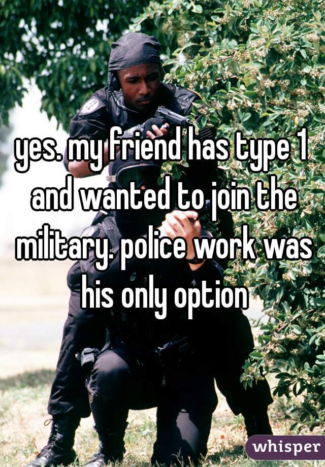 yes. my friend has type 1 and wanted to join the military. police work was his only option