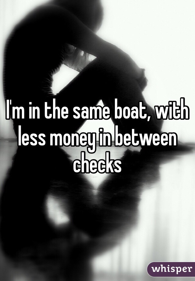 I'm in the same boat, with less money in between checks 