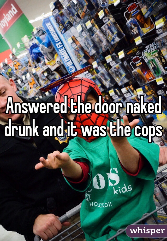 Answered the door naked drunk and it was the cops