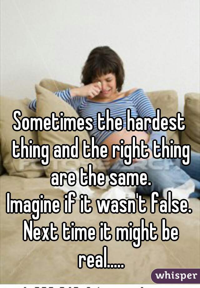 Sometimes the hardest thing and the right thing are the same.

Imagine if it wasn't false. Next time it might be real.....
