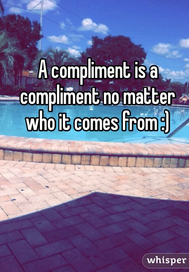 A compliment is a compliment no matter who it comes from :) 