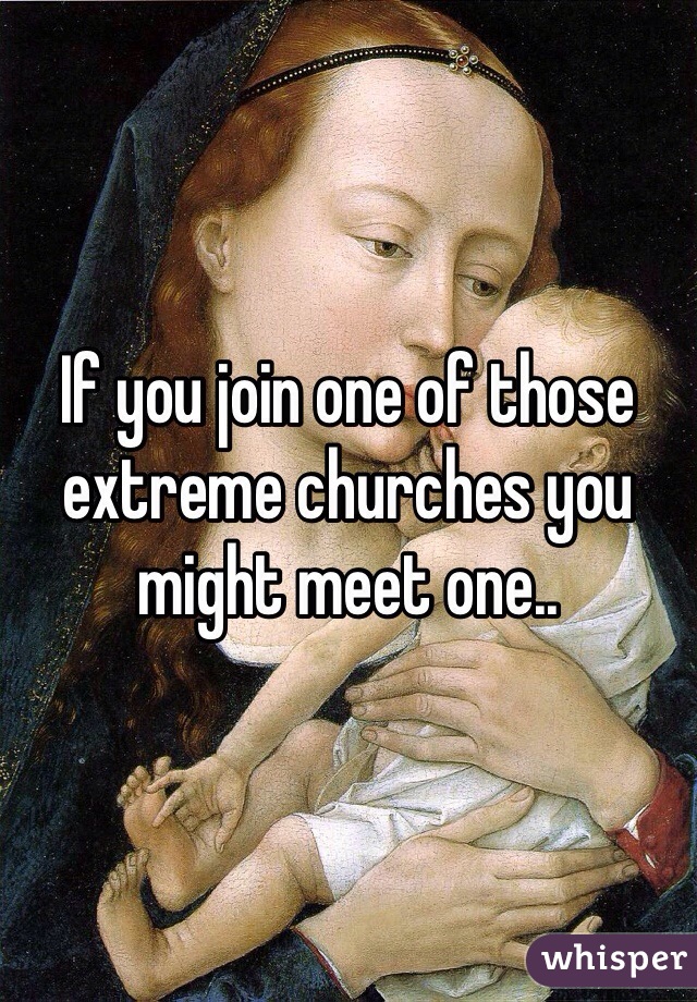 If you join one of those extreme churches you might meet one..