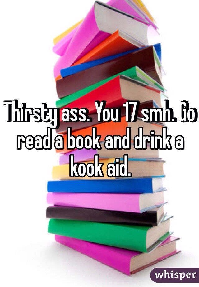 Thirsty ass. You 17 smh. Go read a book and drink a kook aid. 