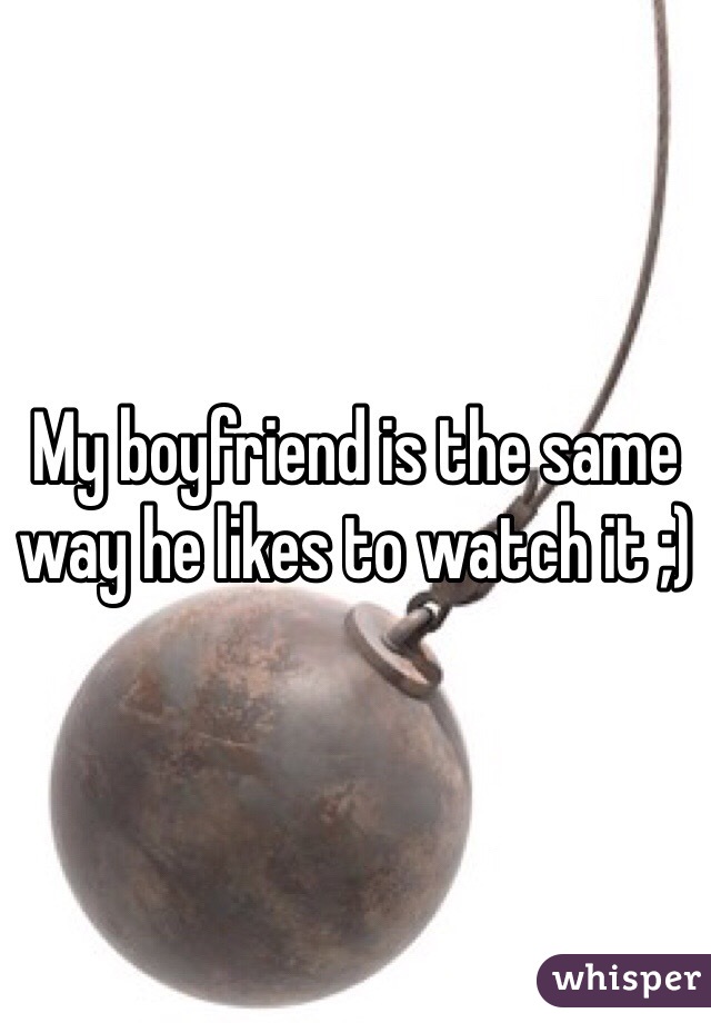 My boyfriend is the same way he likes to watch it ;)