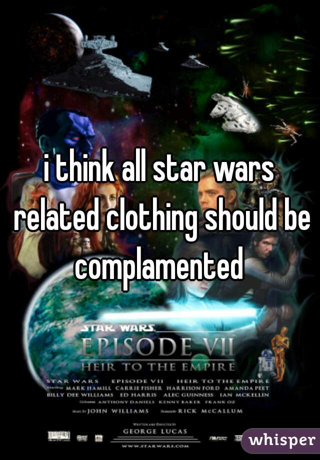 i think all star wars related clothing should be complamented 