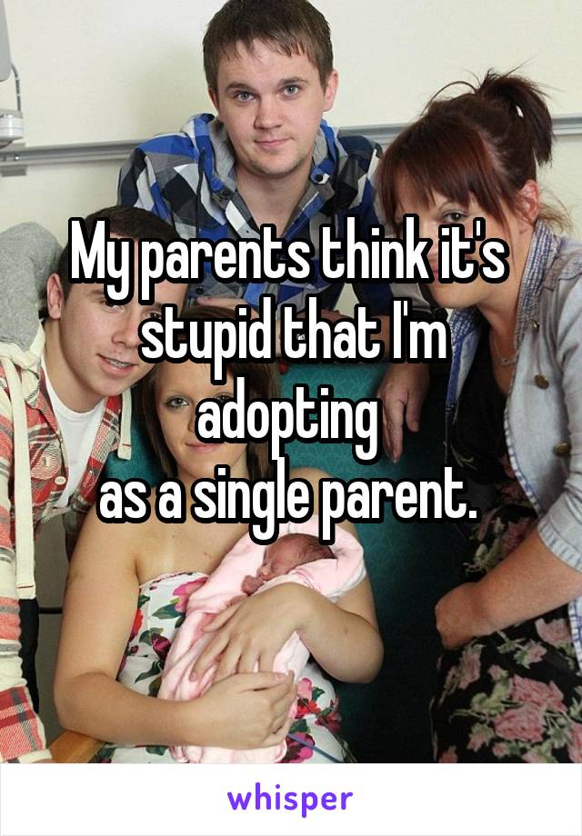 My parents think it's 
stupid that I'm adopting 
as a single parent. 
