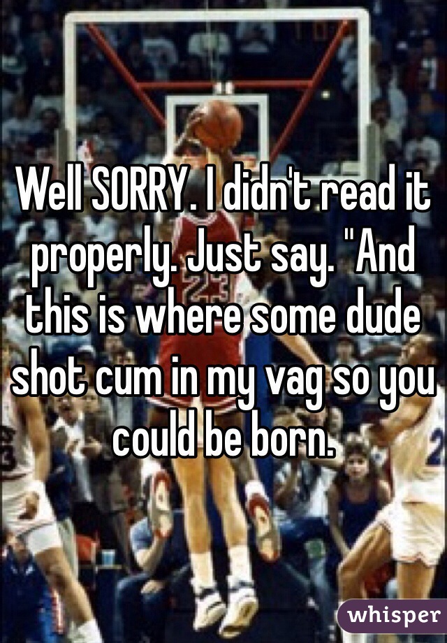 Well SORRY. I didn't read it properly. Just say. "And this is where some dude shot cum in my vag so you could be born.