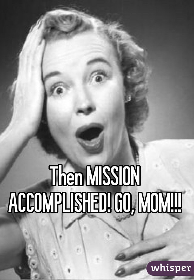 Then MISSION ACCOMPLISHED! GO, MOM!!!