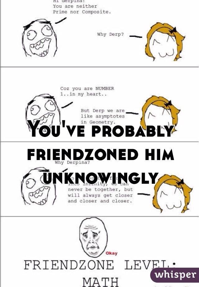 You've probably friendzoned him unknowingly