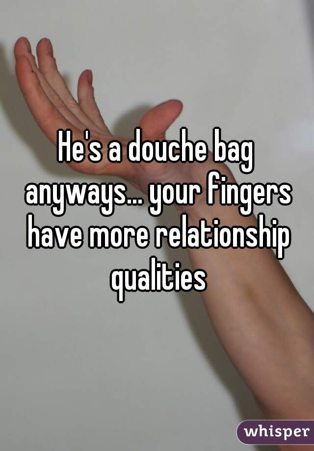 He's a douche bag anyways... your fingers have more relationship qualities