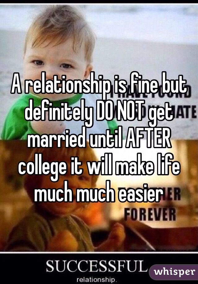 A relationship is fine but definitely DO NOT get married until AFTER college it will make life much much easier