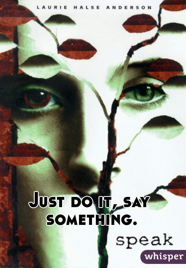 Just do it, say something.