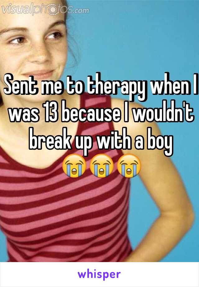 Sent me to therapy when I was 13 because I wouldn't break up with a boy 
😭😭😭