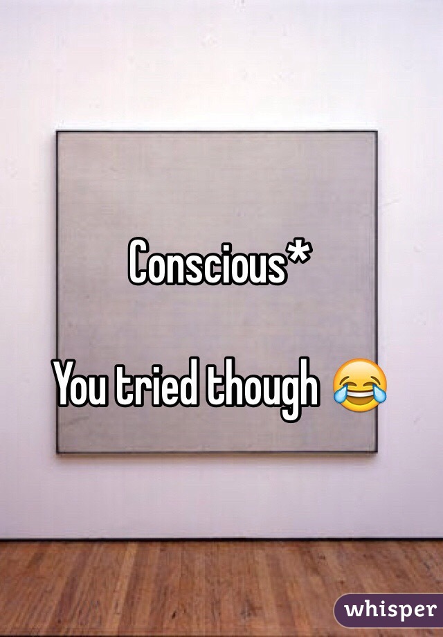Conscious*

You tried though 😂