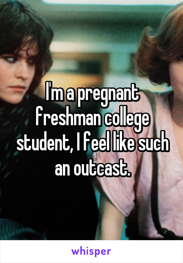 I'm a pregnant freshman college student, I feel like such an outcast.