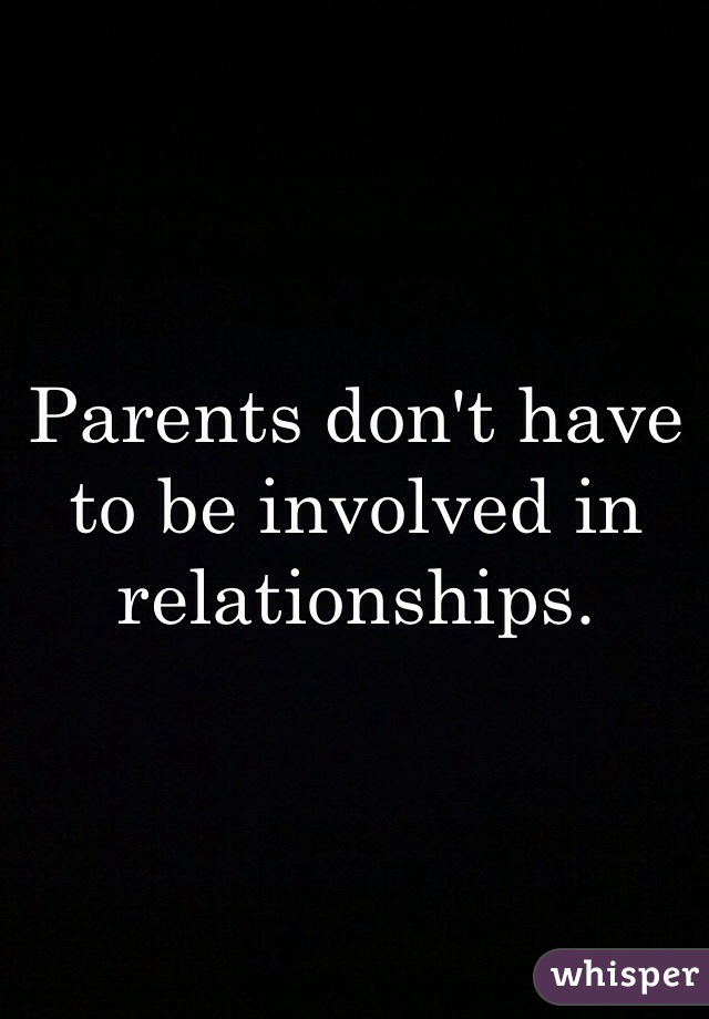 Parents don't have to be involved in relationships.