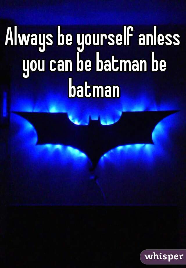 Always be yourself anless you can be batman be batman