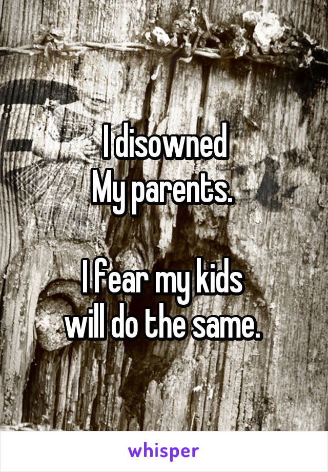 I disowned
My parents. 

I fear my kids 
will do the same. 