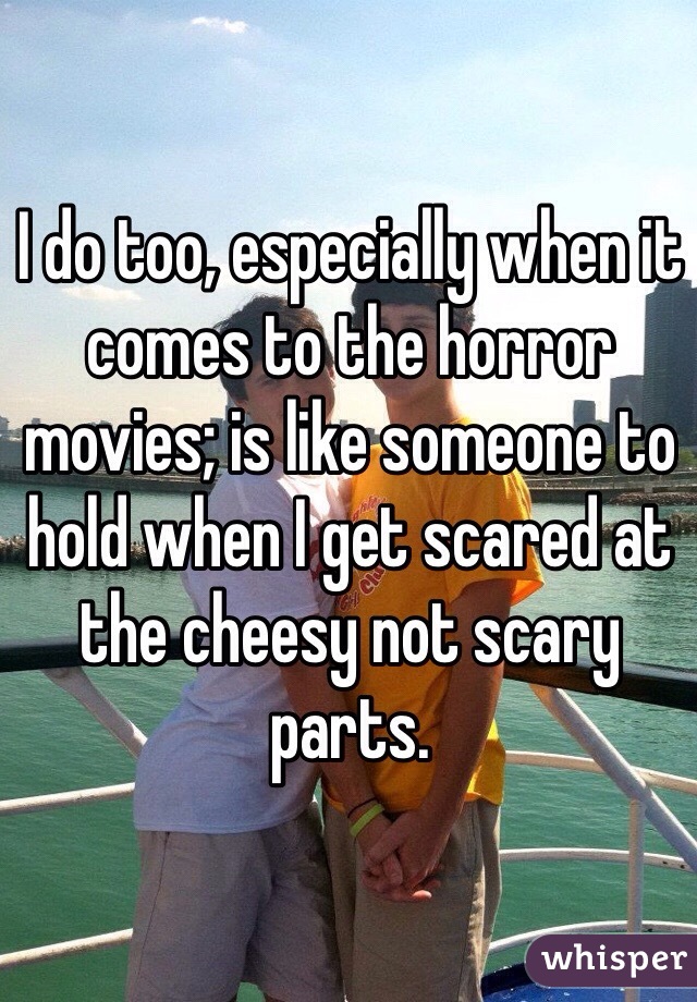 I do too, especially when it comes to the horror movies; is like someone to hold when I get scared at the cheesy not scary parts. 