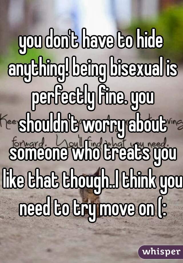 you don't have to hide anything! being bisexual is perfectly fine. you shouldn't worry about someone who treats you like that though..I think you need to try move on (: