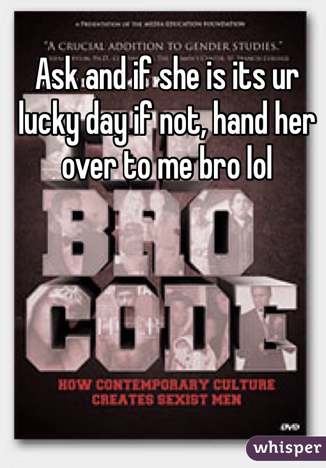 Ask and if she is its ur lucky day if not, hand her over to me bro lol