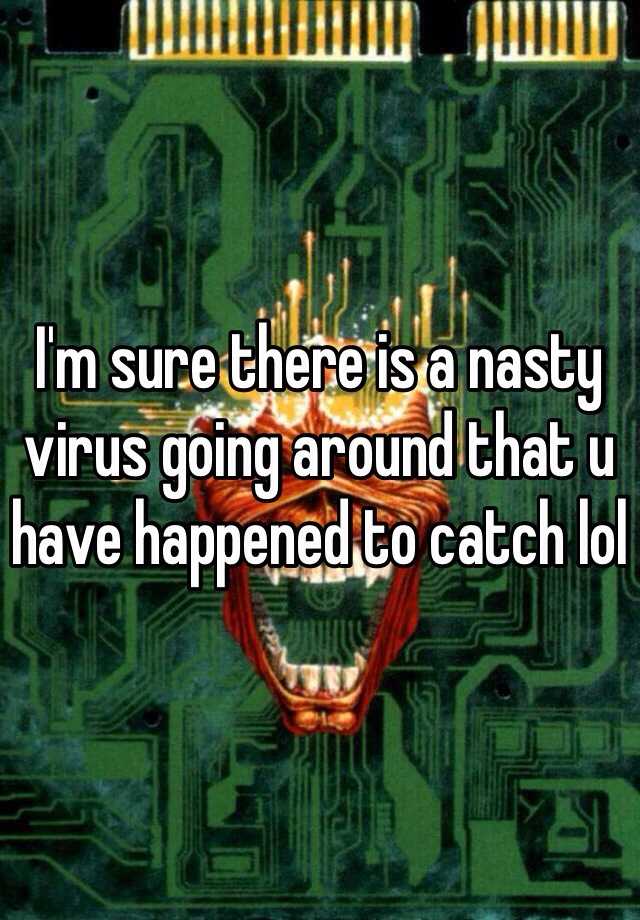 i-m-sure-there-is-a-nasty-virus-going-around-that-u-have-happened-to