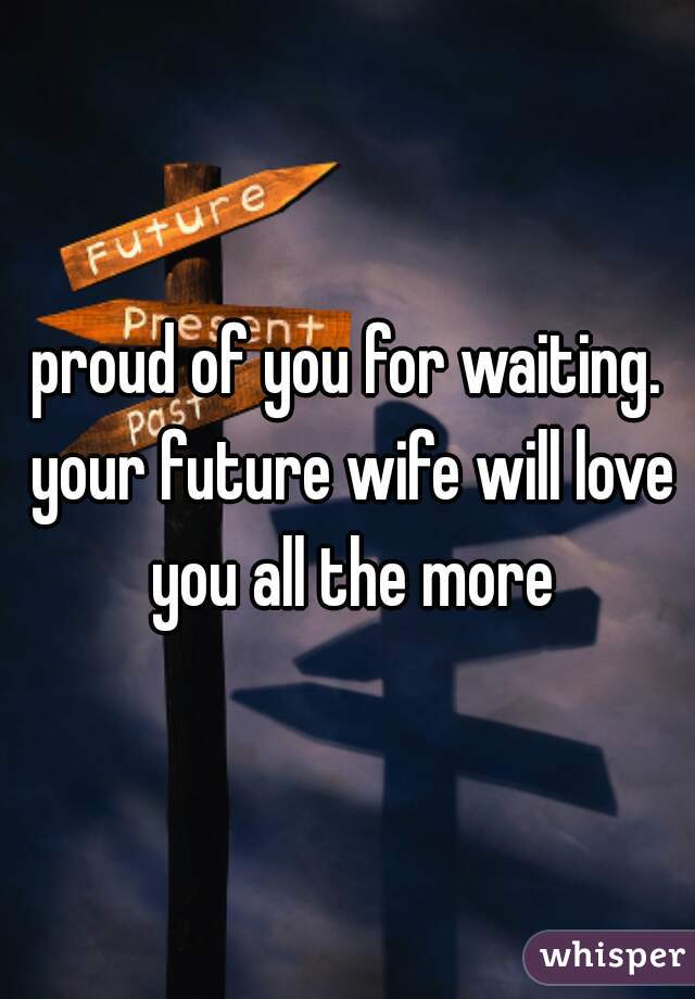 proud of you for waiting. your future wife will love you all the more