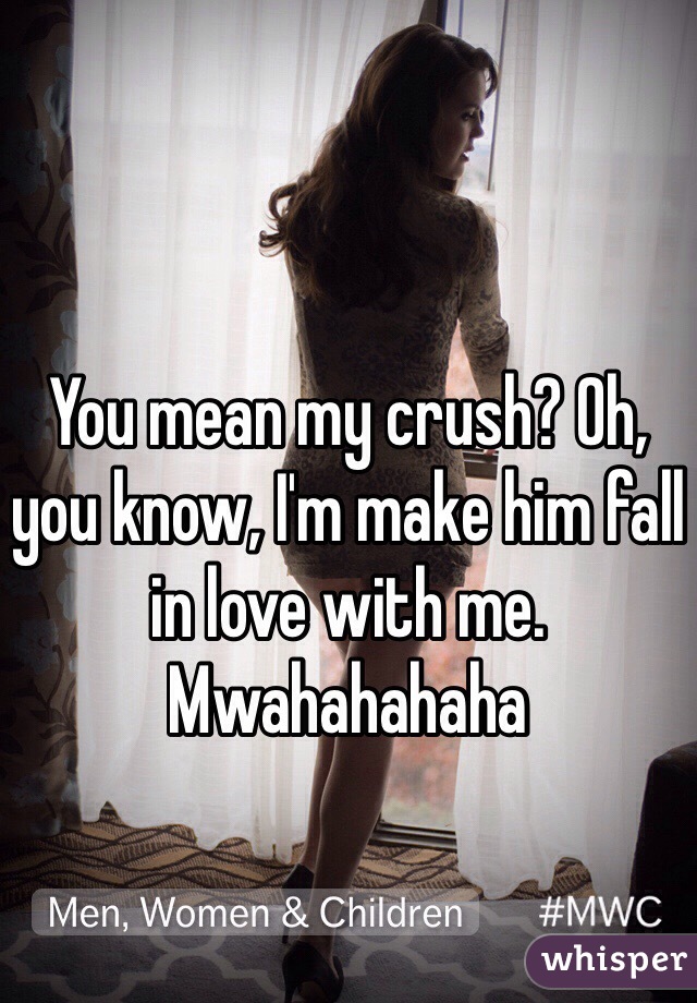 You mean my crush? Oh, you know, I'm make him fall in love with me. Mwahahahaha