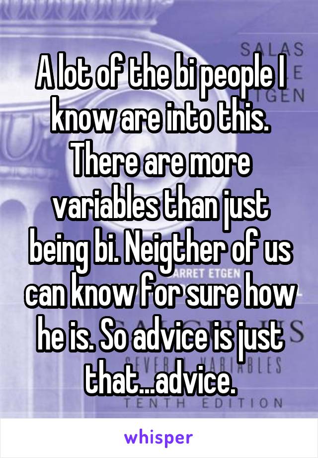 A lot of the bi people I know are into this. There are more variables than just being bi. Neigther of us can know for sure how he is. So advice is just that...advice.