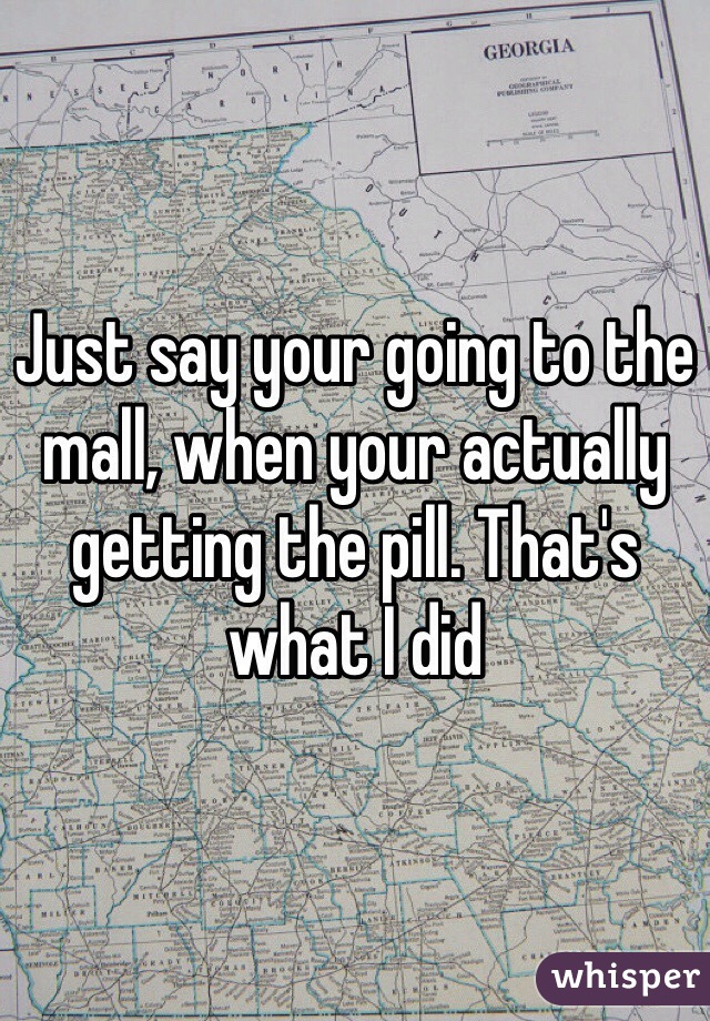 Just say your going to the mall, when your actually getting the pill. That's what I did 