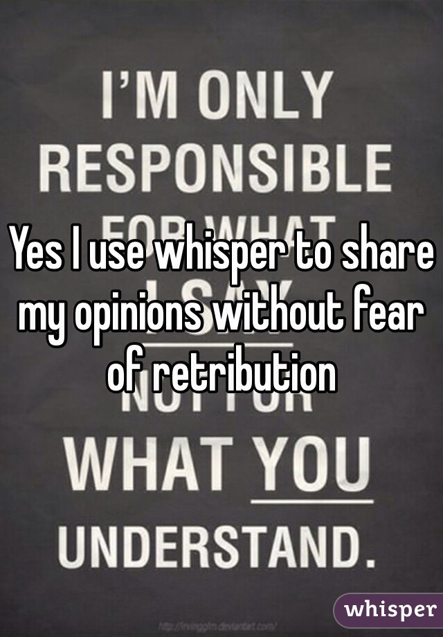 Yes I use whisper to share my opinions without fear of retribution