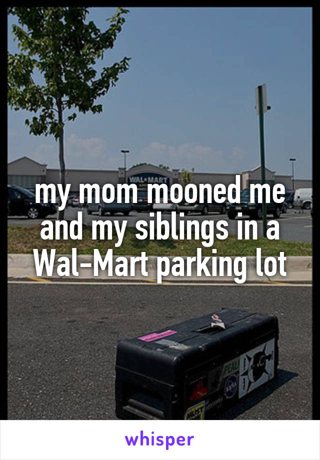 my mom mooned me and my siblings in a Wal-Mart parking lot