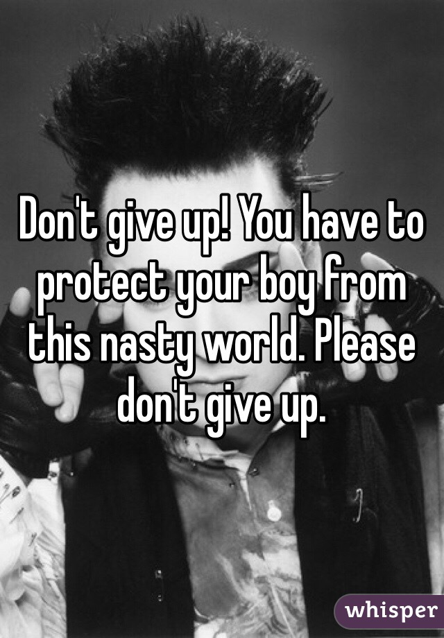 Don't give up! You have to protect your boy from this nasty world. Please don't give up. 