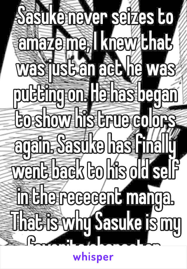 Sasuke never seizes to amaze me, I knew that was just an act he was putting on. He has began to show his true colors again. Sasuke has finally went back to his old self in the rececent manga. That is why Sasuke is my favorite character.