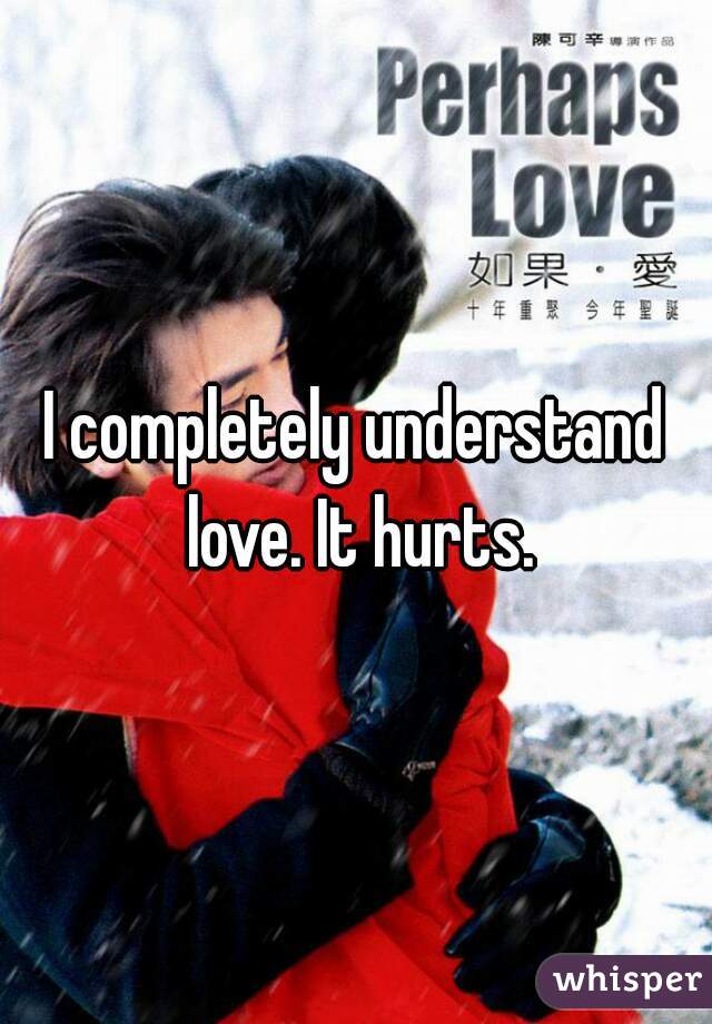 I completely understand love. It hurts.