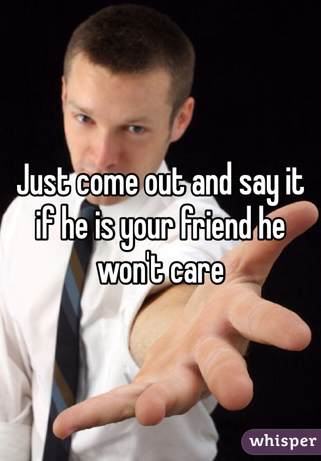 Just come out and say it if he is your friend he won't care