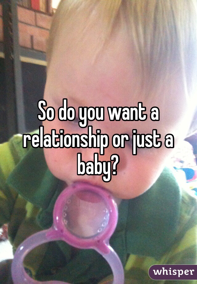 So do you want a relationship or just a baby?