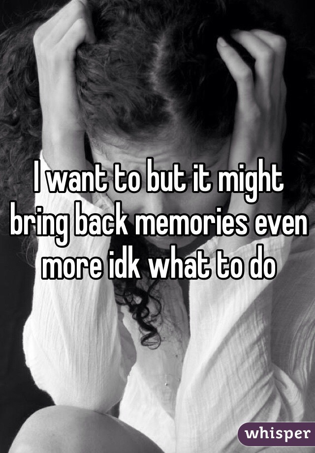 I want to but it might bring back memories even more idk what to do