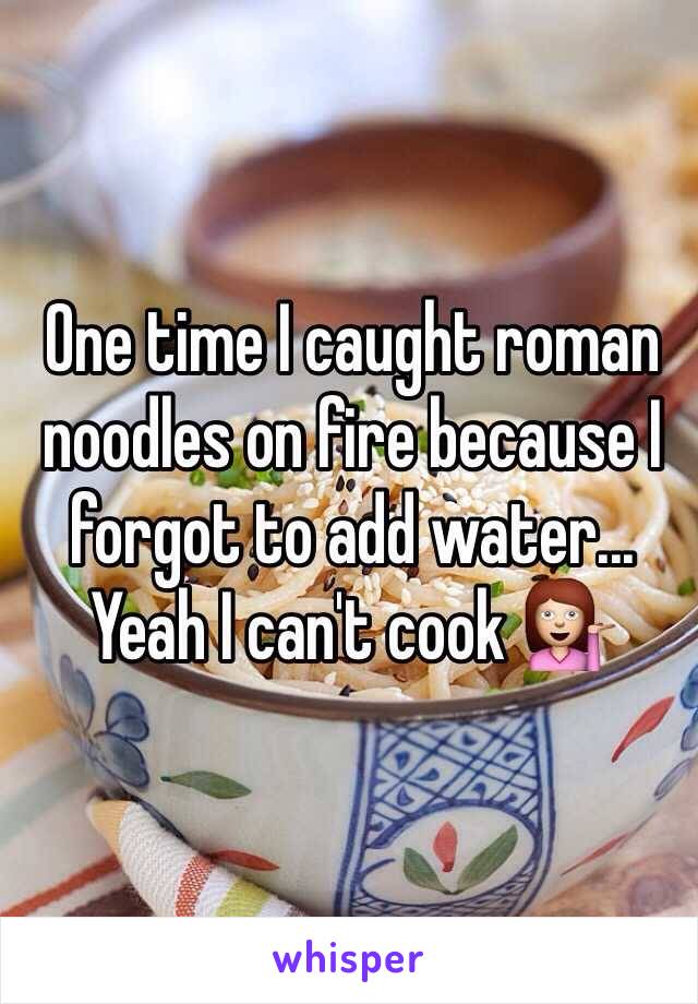 One time I caught roman noodles on fire because I forgot to add water... Yeah I can't cook 💁