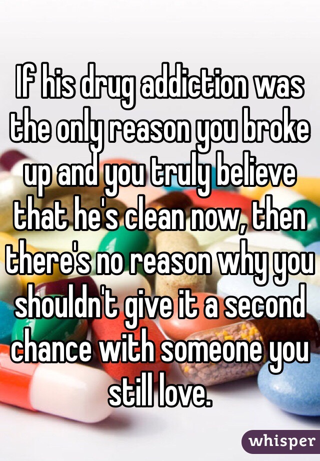 If his drug addiction was the only reason you broke up and you truly believe that he's clean now, then there's no reason why you shouldn't give it a second chance with someone you still love. 