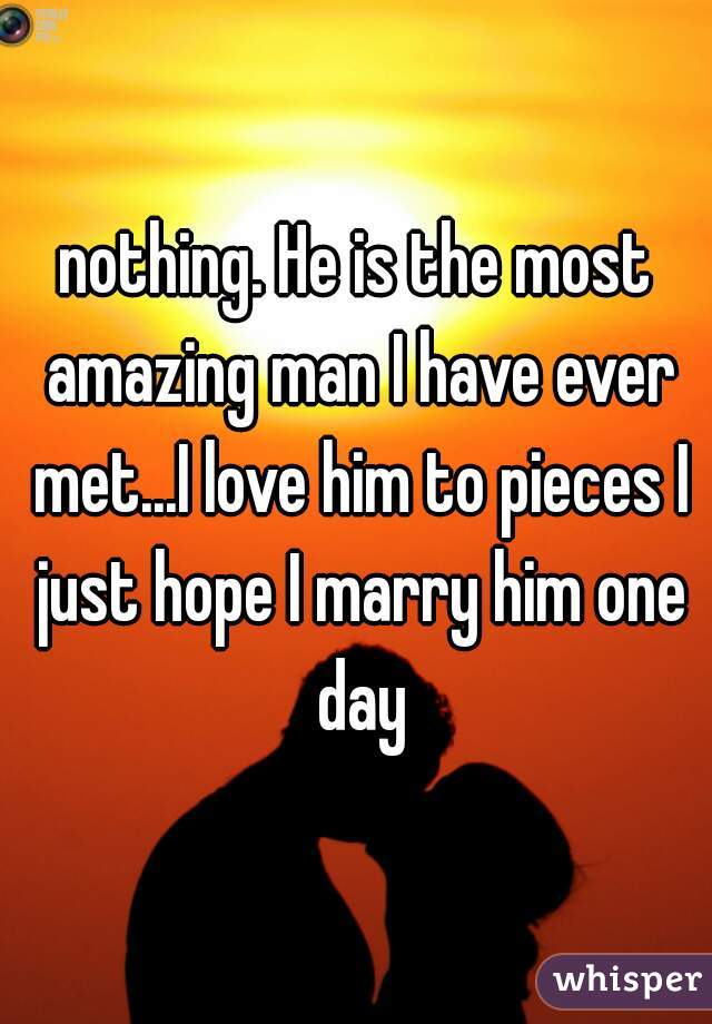 nothing. He is the most amazing man I have ever met...I love him to pieces I just hope I marry him one day